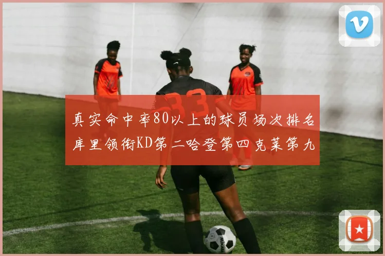 真实命中率80以上的球员场次排名库里领衔KD第二哈登第四克莱第九