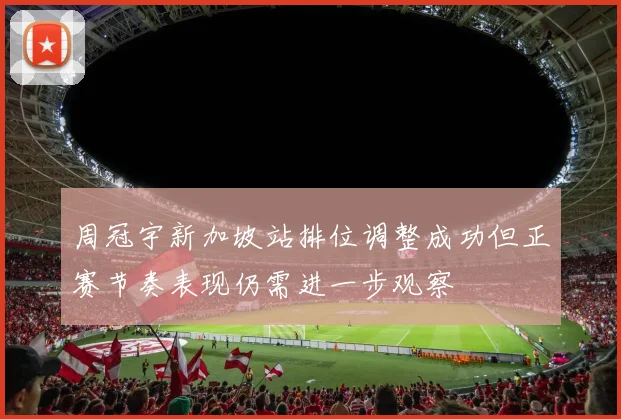 周冠宇新加坡站排位调整成功但正赛节奏表现仍需进一步观察