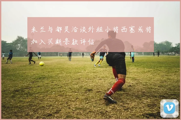 米兰与都灵洽谈外租小将西塞或将加入买断条款评估