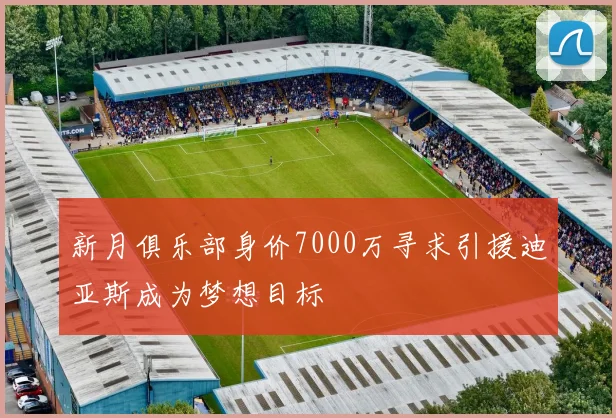 新月俱乐部身价7000万寻求引援迪亚斯成为梦想目标