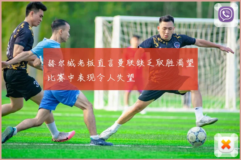 赫尔城老板直言曼联缺乏取胜渴望比赛中表现令人失望