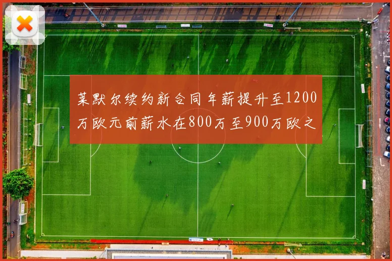 莱默尔续约新合同年薪提升至1200万欧元前薪水在800万至900万欧之间