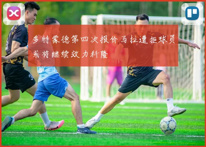 多特蒙德第四次报价马拉遭拒球员或将继续效力科隆