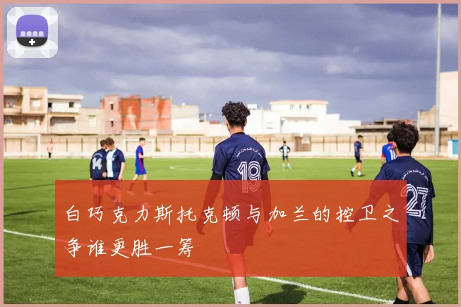 白巧克力斯托克顿与加兰的控卫之争谁更胜一筹