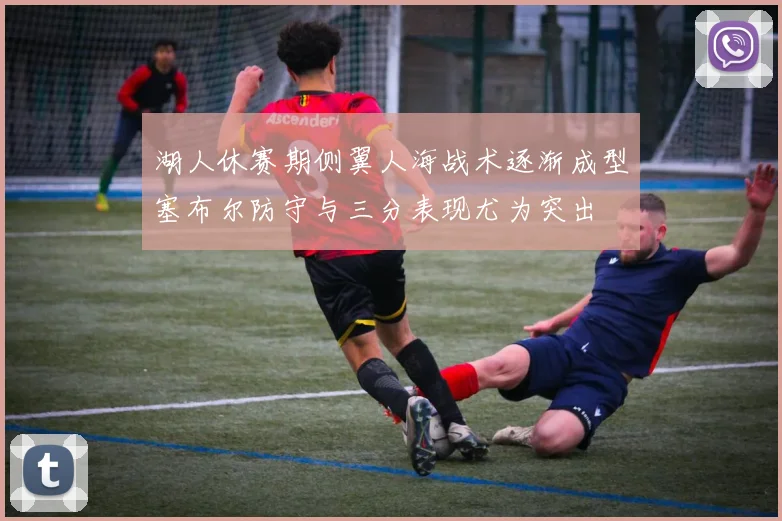 湖人休赛期侧翼人海战术逐渐成型塞布尔防守与三分表现尤为突出