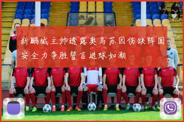 新鹏城主帅透露奥乌苏因伤缺阵国安全力争胜誓言进球如潮