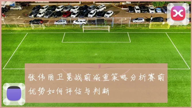 张伟丽卫冕战前减重策略分析赛前优势如何评估与判断