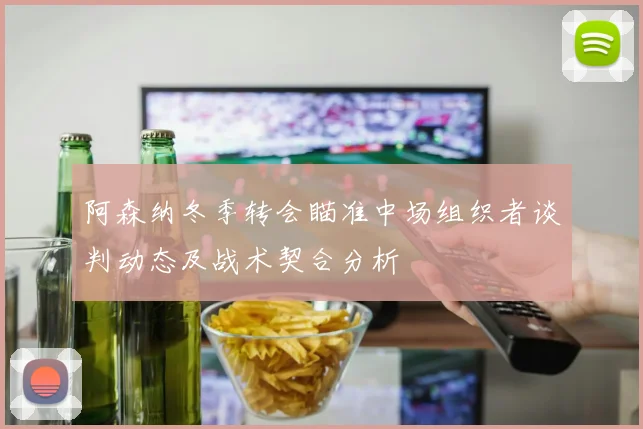 阿森纳冬季转会瞄准中场组织者谈判动态及战术契合分析