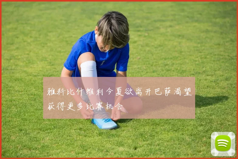 雅科比什维利今夏欲离开巴萨渴望获得更多比赛机会