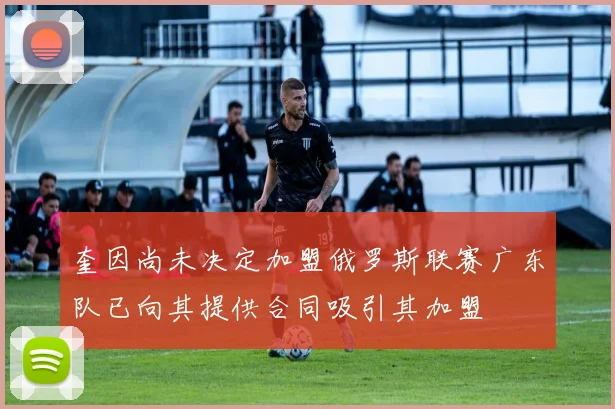 奎因尚未决定加盟俄罗斯联赛广东队已向其提供合同吸引其加盟